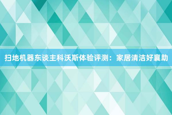 扫地机器东谈主科沃斯体验评测：家居清洁好襄助