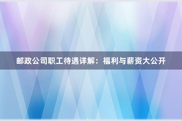 邮政公司职工待遇详解：福利与薪资大公开